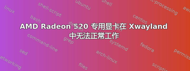 AMD Radeon 520 专用显卡在 Xwayland 中无法正常工作