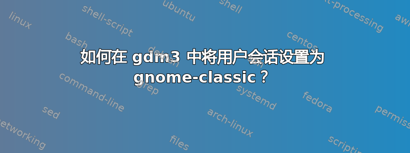 如何在 gdm3 中将用户会话设置为 gnome-classic？