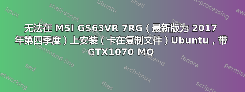 无法在 MSI GS63VR 7RG（最新版为 2017 年第四季度）上安装（卡在复制文件）Ubuntu，带 GTX1070 MQ