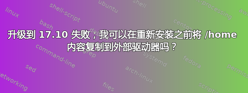 升级到 17.10 失败；我可以在重新安装之前将 /home 内容复制到外部驱动器吗？