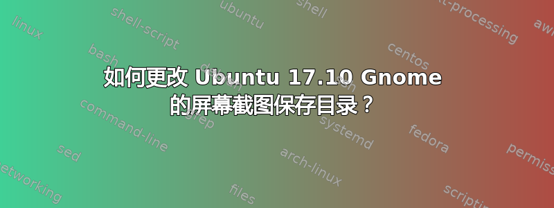 如何更改 Ubuntu 17.10 Gnome 的屏幕截图保存目录？