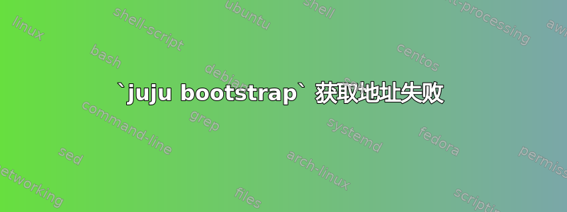 `juju bootstrap` 获取地址失败