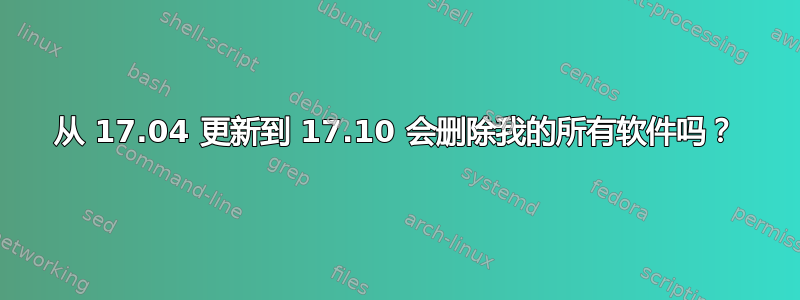 从 17.04 更新到 17.10 会删除我的所有软件吗？