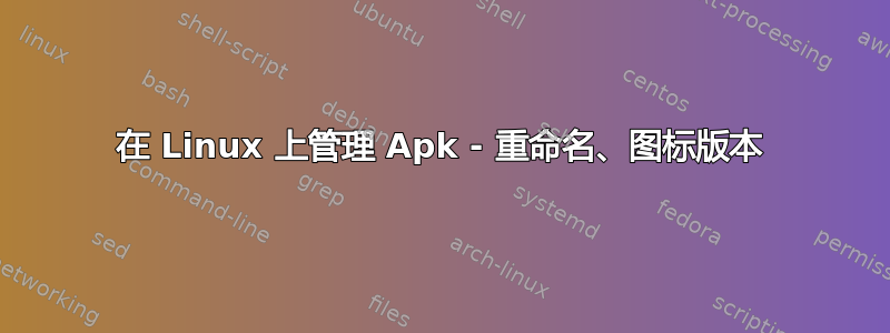 在 Linux 上管理 Apk - 重命名、图标版本