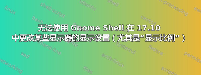 无法使用 Gnome Shell 在 17.10 中更改某些显示器的显示设置（尤其是“显示比例”）