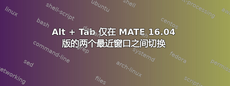 Alt + Tab 仅在 MATE 16.04 版的两个最近窗口之间切换