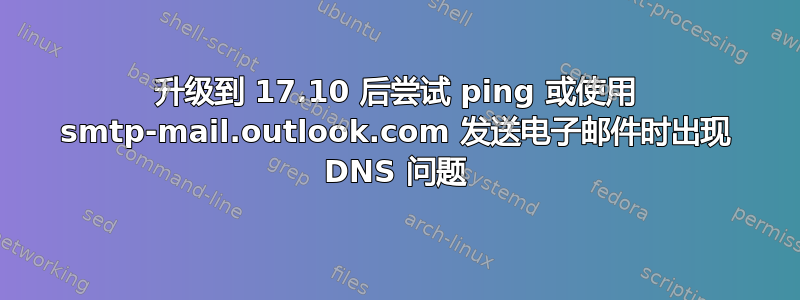 升级到 17.10 后尝试 ping 或使用 smtp-mail.outlook.com 发送电子邮件时出现 DNS 问题