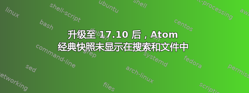 升级至 17.10 后，Atom 经典快照未显示在搜索和文件中