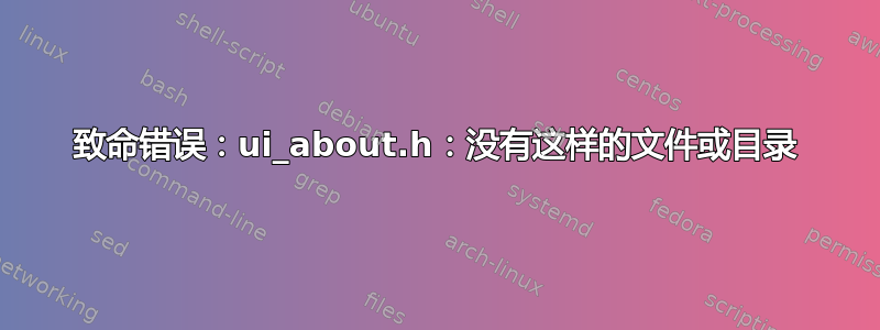 致命错误：ui_about.h：没有这样的文件或目录