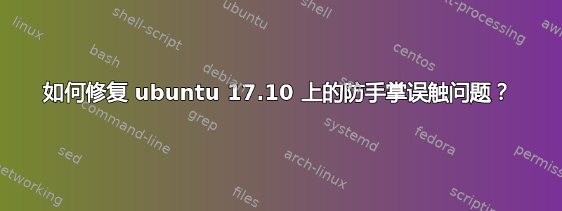 如何修复 ubuntu 17.10 上的防手掌误触问题？