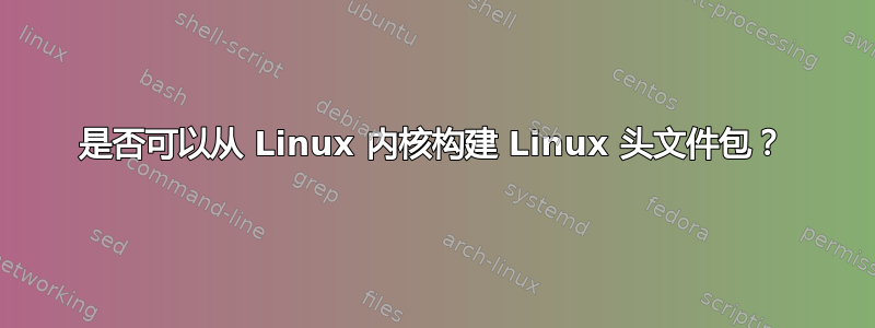 是否可以从 Linux 内核构建 Linux 头文件包？