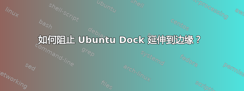 如何阻止 Ubuntu Dock 延伸到边缘？