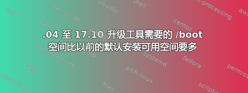 17.04 至 17.10 升级工具需要的 /boot 空间比以前的默认安装可用空间要多