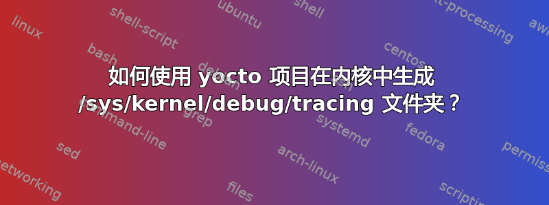 如何使用 yocto 项目在内核中生成 /sys/kernel/debug/tracing 文件夹？