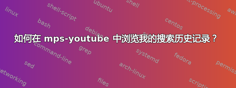 如何在 mps-youtube 中浏览我的搜索历史记录？