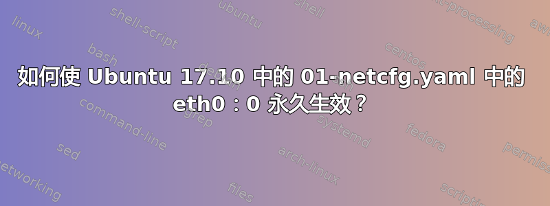 如何使 Ubuntu 17.10 中的 01-netcfg.yaml 中的 eth0：0 永久生效？