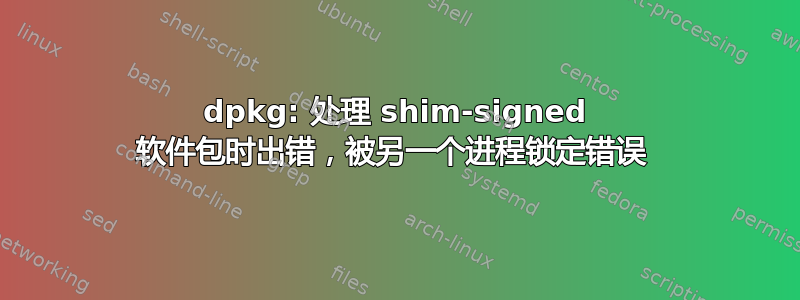 dpkg: 处理 shim-signed 软件包时出错，被另一个进程锁定错误 