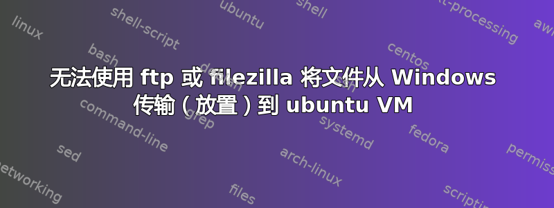 无法使用 ftp 或 filezilla 将文件从 Windows 传输（放置）到 ubuntu VM