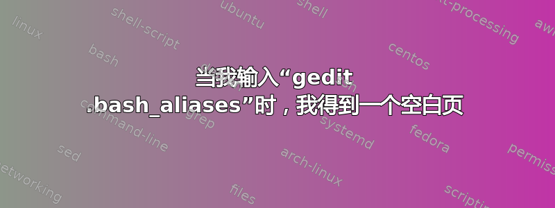 当我输入“gedit .bash_aliases”时，我得到一个空白页