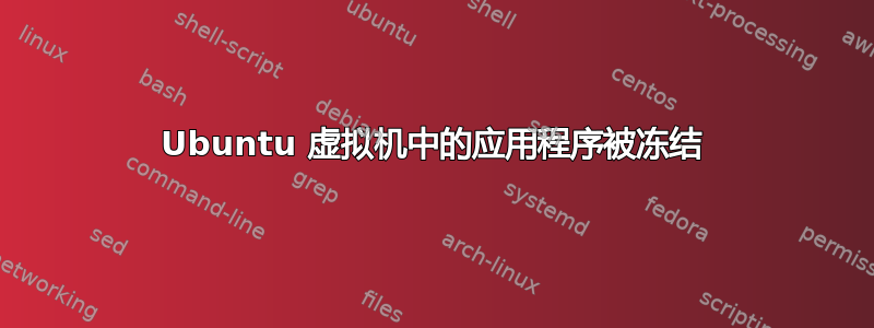 Ubuntu 虚拟机中的应用程序被冻结