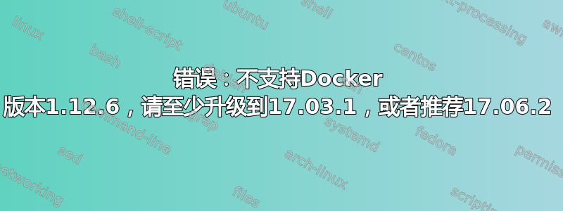 错误：不支持Docker 版本1.12.6，请至少升级到17.03.1，或者推荐17.06.2