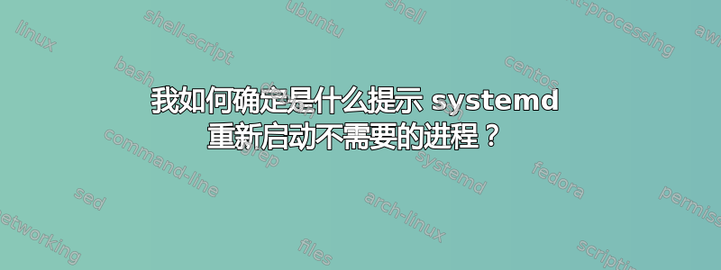 我如何确定是什么提示 systemd 重新启动不需要的进程？