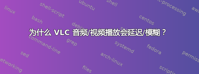 为什么 VLC 音频/视频播放会延迟/模糊？