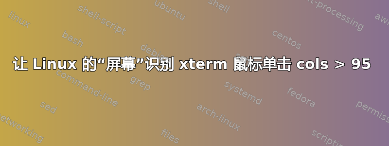 让 Linux 的“屏幕”识别 xterm 鼠标单击 cols > 95