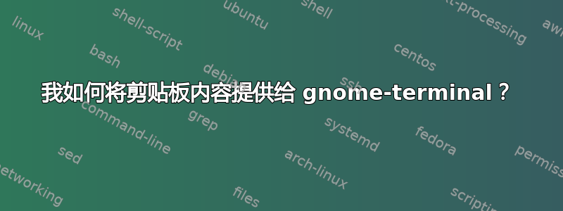 我如何将剪贴板内容提供给 gnome-terminal？