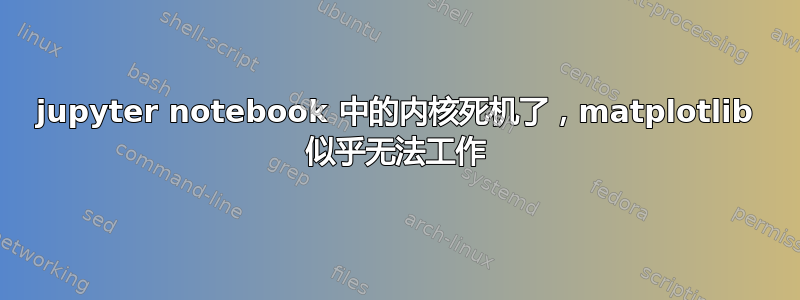 jupyter notebook 中的内核死机了，matplotlib 似乎无法工作