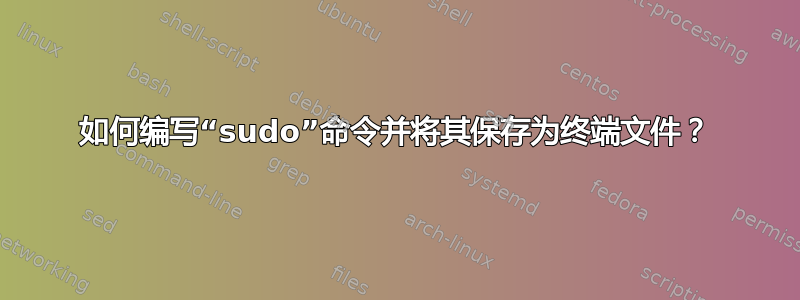 如何编写“sudo”命令并将其保存为终端文件？