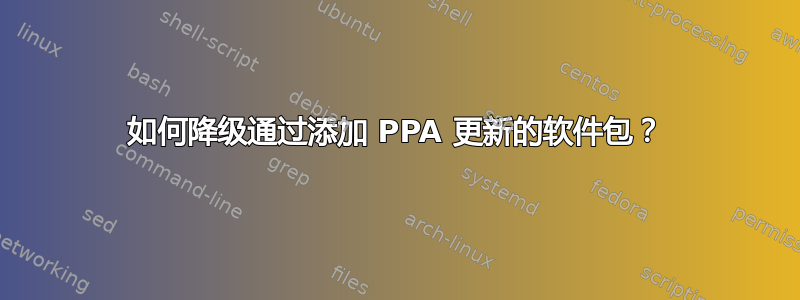 如何降级通过添加 PPA 更新的软件包？