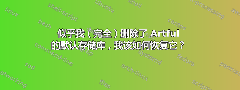 似乎我（完全）删除了 Artful 的默认存储库，我该如何恢复它？