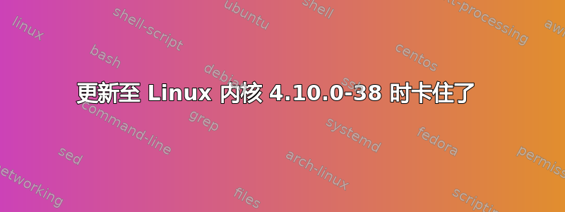 更新至 Linux 内核 4.10.0-38 时卡住了 