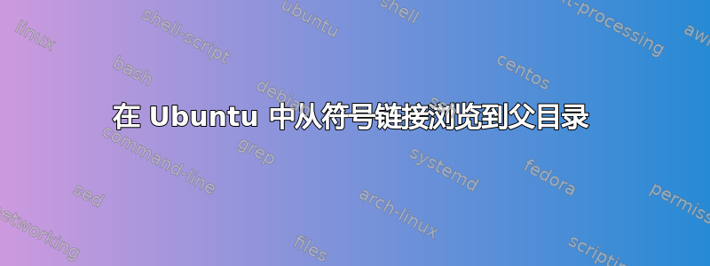 在 Ubuntu 中从符号链接浏览到父目录