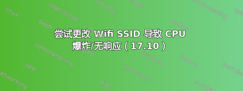 尝试更改 Wifi SSID 导致 CPU 爆炸/无响应（17.10）