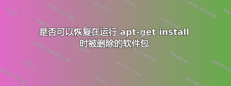 是否可以恢复在运行 apt-get install 时被删除的软件包