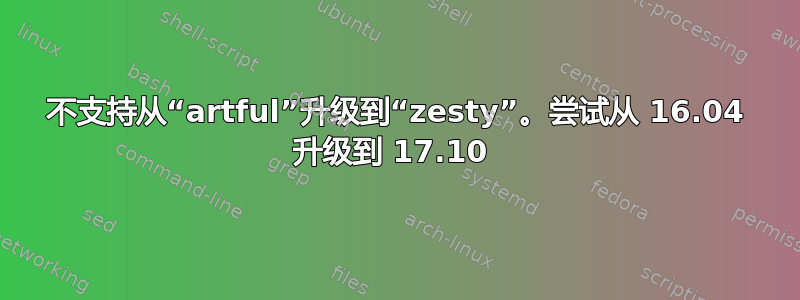 不支持从“artful”升级到“zesty”。尝试从 16.04 升级到 17.10 