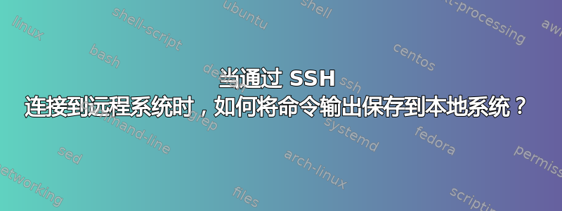 当通过 SSH 连接到远程系统时，如何将命令输出保存到本地系统？