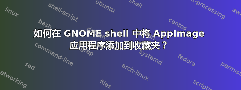 如何在 GNOME shell 中将 AppImage 应用程序添加到收藏夹？