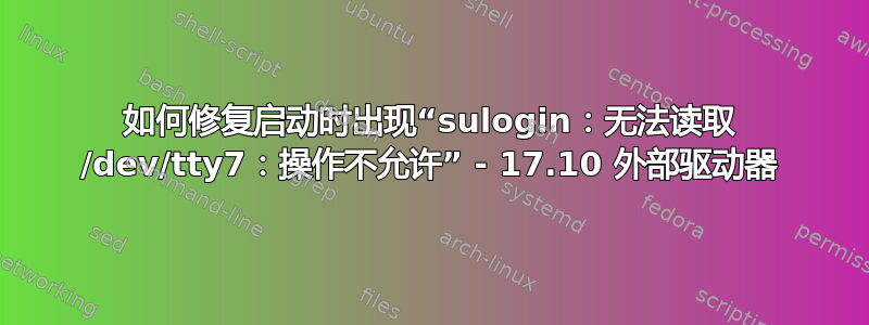 如何修复启动时出现“sulogin：无法读取 /dev/tty7：操作不允许” - 17.10 外部驱动器