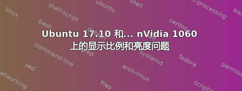 Ubuntu 17.10 和... nVidia 1060 上的显示比例和亮度问题