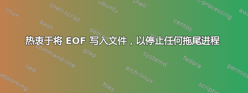 热衷于将 EOF 写入文件，以停止任何拖尾进程