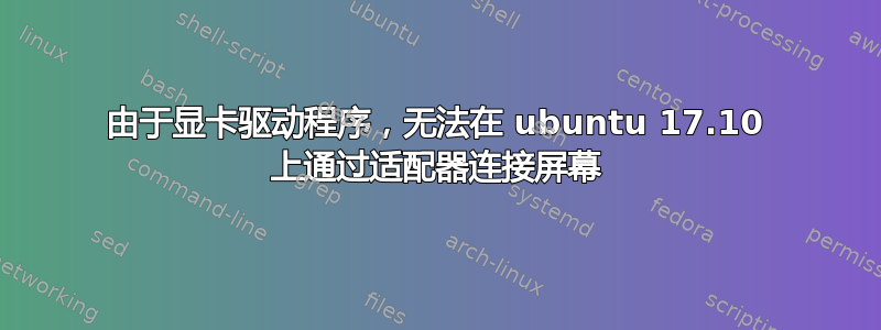 由于显卡驱动程序，无法在 ubuntu 17.10 上通过适配器连接屏幕