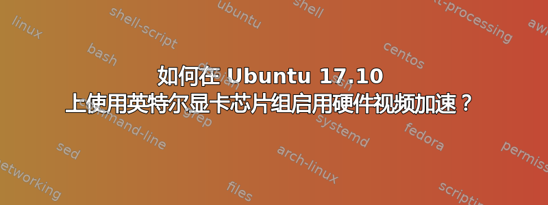 如何在 Ubuntu 17.10 上使用英特尔显卡芯片组启用硬件视频加速？