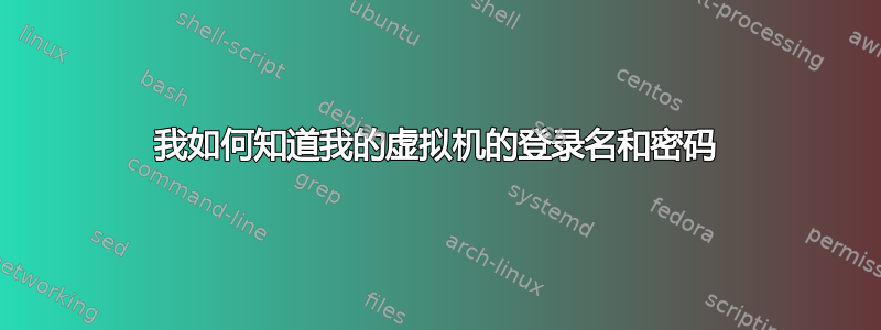 我如何知道我的虚拟机的登录名和密码