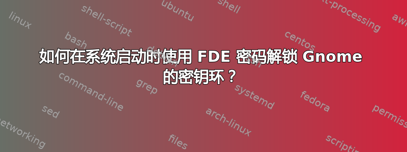 如何在系统启动时使用 FDE 密码解锁 Gnome 的密钥环？