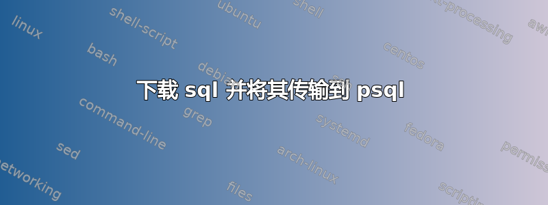 下载 sql 并将其传输到 psql