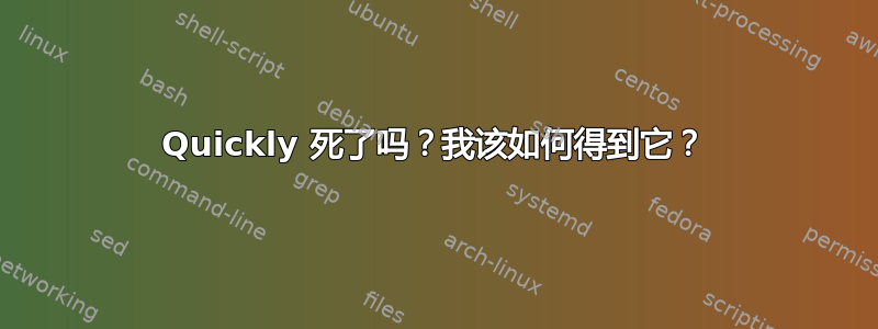 Quickly 死了吗？我该如何得到它？