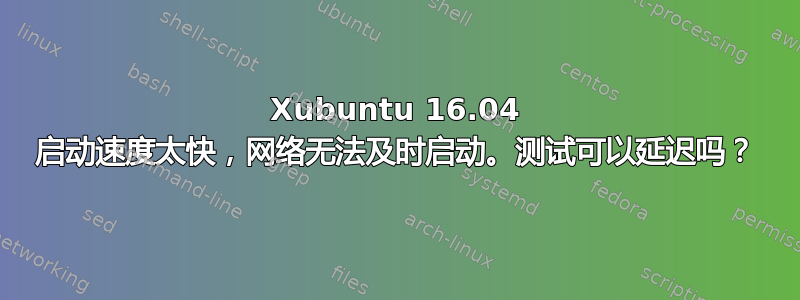 Xubuntu 16.04 启动速度太快，网络无法及时启动。测试可以延迟吗？